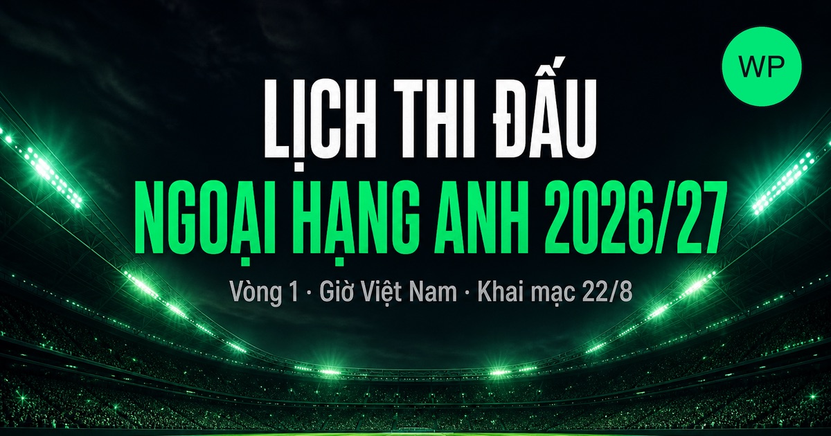 Ngoại hạng Anh 2026/27 khởi tranh ngày nào? Lịch vòng 1 theo giờ Việt Nam