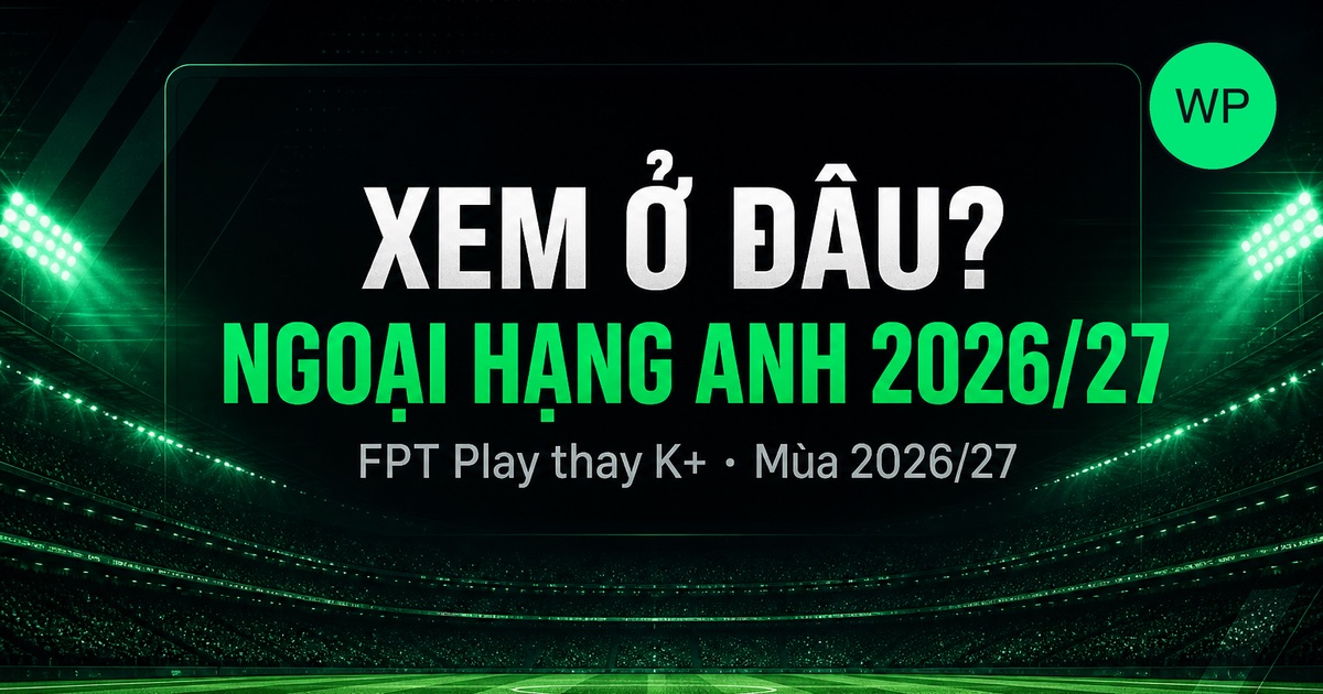 Xem Ngoại hạng Anh 2026/27 ở đâu? FPT Play thay K+, giá bao nhiêu